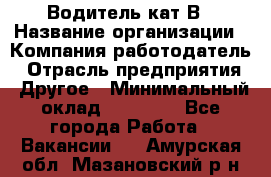 Водитель кат В › Название организации ­ Компания-работодатель › Отрасль предприятия ­ Другое › Минимальный оклад ­ 35 000 - Все города Работа » Вакансии   . Амурская обл.,Мазановский р-н